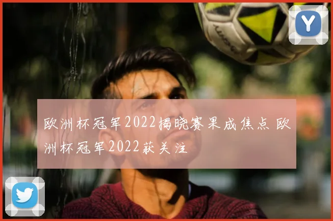欧洲杯冠军2022揭晓赛果成焦点 欧洲杯冠军2022获关注