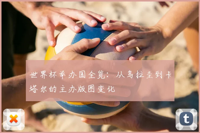 世界杯举办国全览:从乌拉圭到卡塔尔的主办版图变化