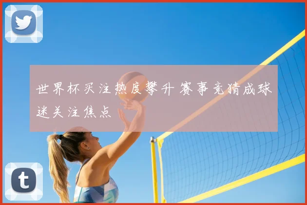世界杯买注热度攀升 赛事竞猜成球迷关注焦点