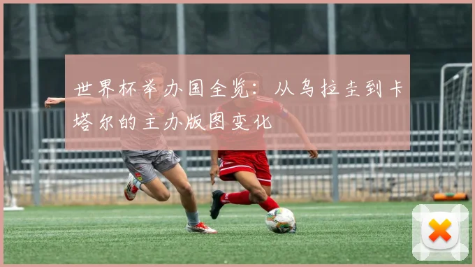 世界杯举办国全览:从乌拉圭到卡塔尔的主办版图变化