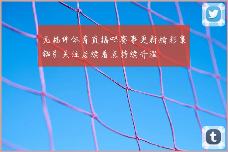 无插件体育直播吧赛事更新精彩集锦引关注后续看点持续升温