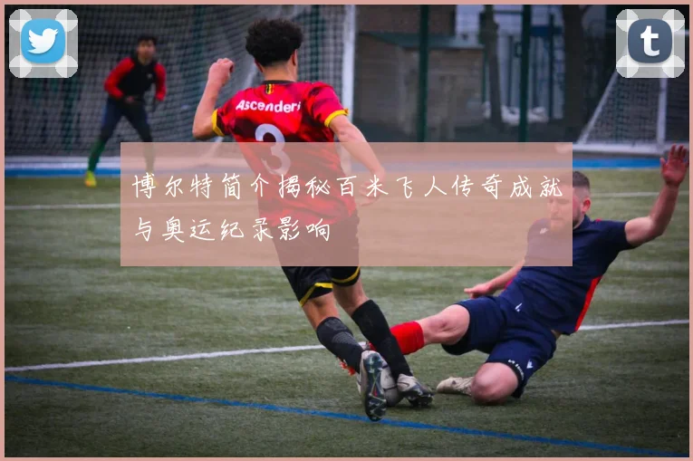 博尔特简介揭秘百米飞人传奇成就与奥运纪录影响