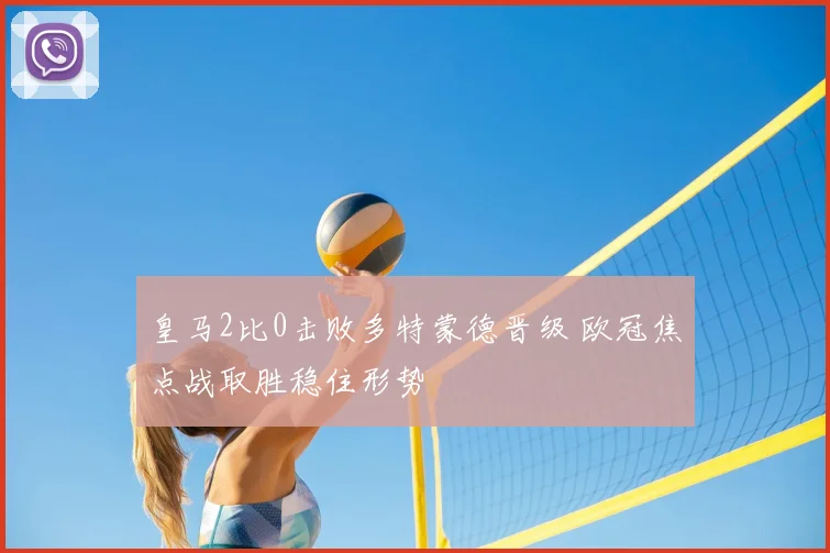 皇马2比0击败多特蒙德晋级 欧冠焦点战取胜稳住形势