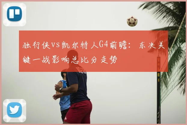 独行侠vs凯尔特人G4前瞻：东决关键一战影响总比分走势