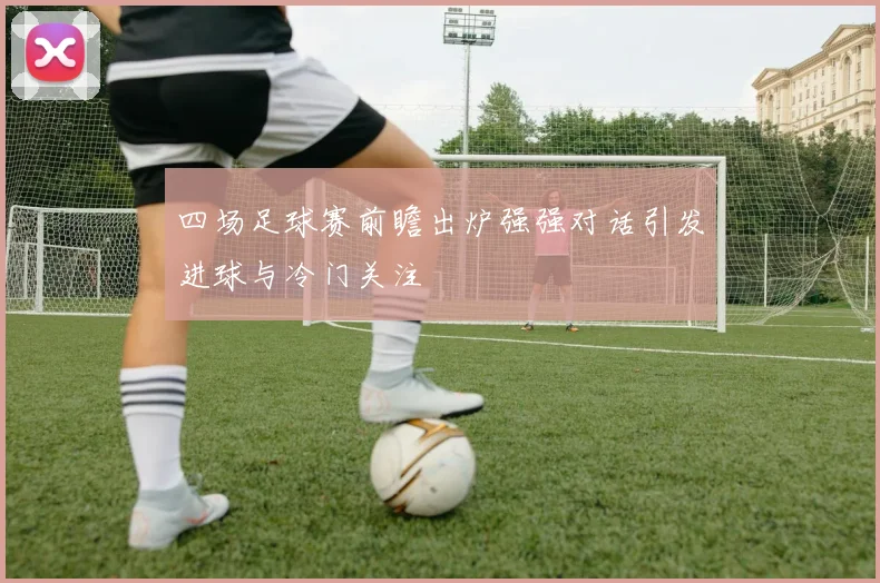 四场足球赛前瞻出炉强强对话引发进球与冷门关注