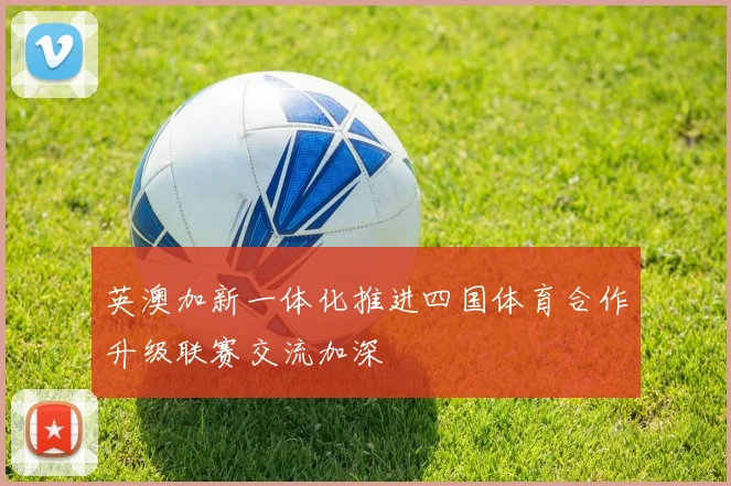 英澳加新一体化推进四国体育合作升级联赛交流加深