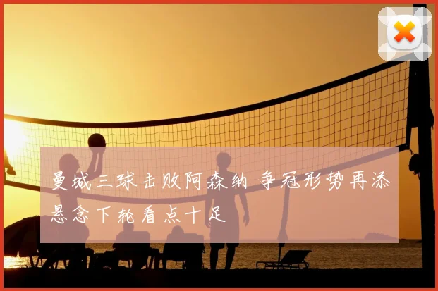 曼城三球击败阿森纳 争冠形势再添悬念下轮看点十足