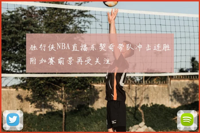 独行侠NBA直播东契奇带队冲击连胜附加赛前景再受关注