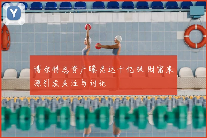 博尔特总资产曝光达十亿级 财富来源引发关注与讨论
