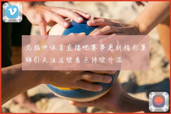 无插件体育直播吧赛事更新精彩集锦引关注后续看点持续升温