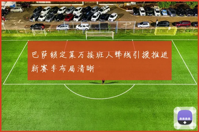 巴萨锁定莱万接班人锋线引援推进新赛季布局清晰