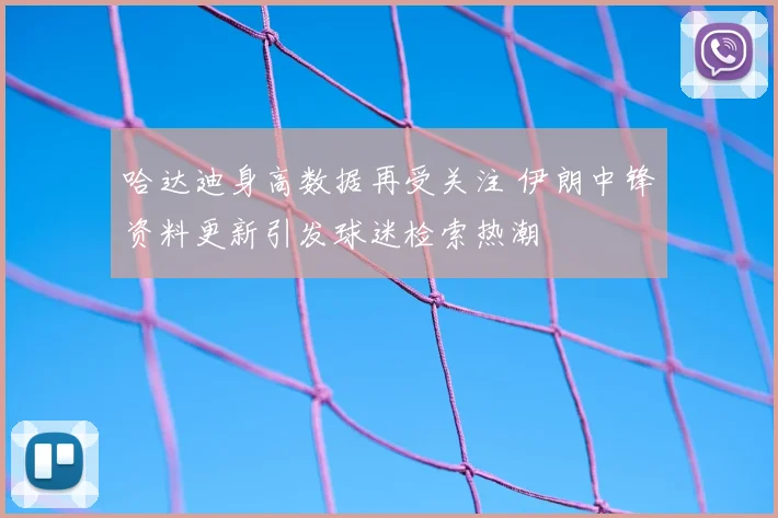 哈达迪身高数据再受关注 伊朗中锋资料更新引发球迷检索热潮