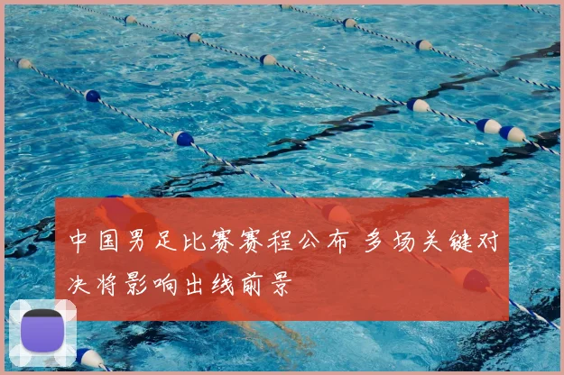 中国男足比赛赛程公布 多场关键对决将影响出线前景