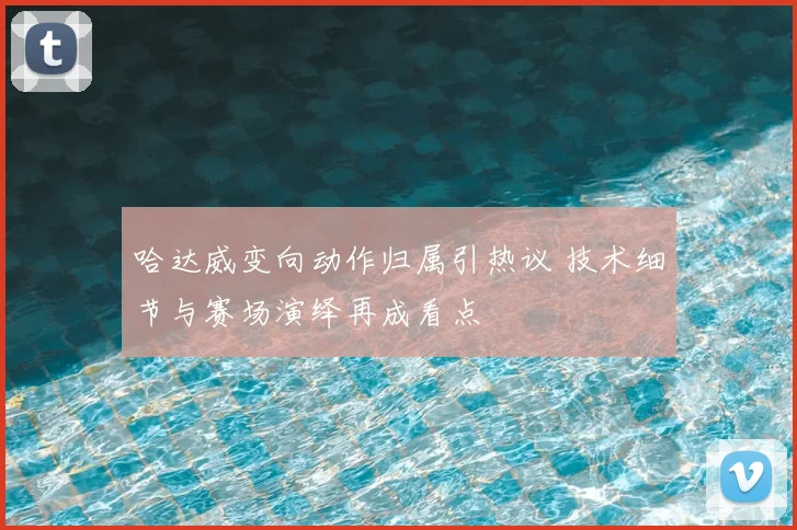 哈达威变向动作归属引热议 技术细节与赛场演绎再成看点
