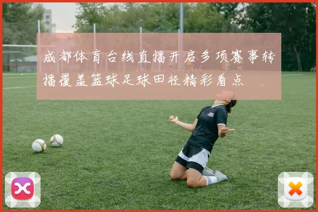 成都体育台线直播开启多项赛事转播覆盖篮球足球田径精彩看点