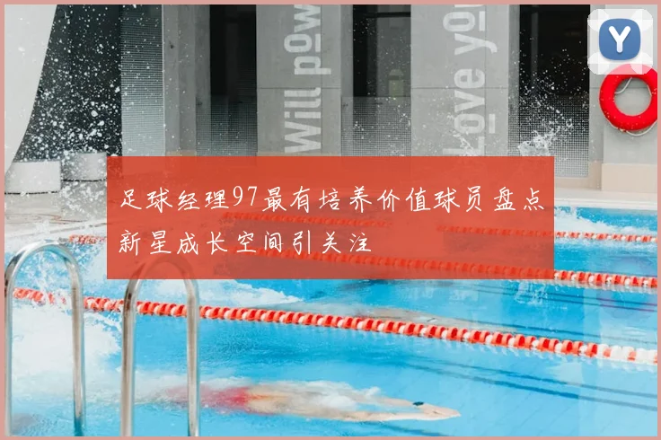 足球经理97最有培养价值球员盘点新星成长空间引关注