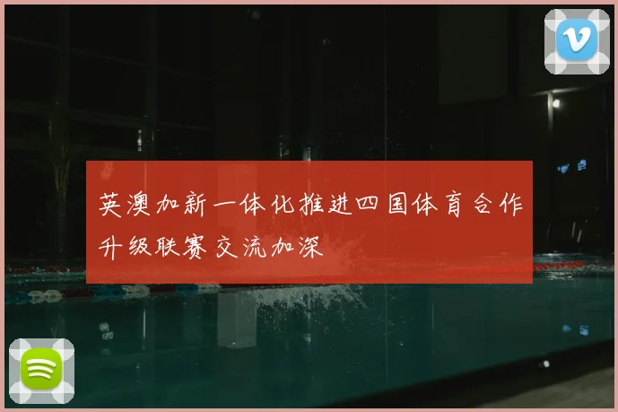英澳加新一体化推进四国体育合作升级联赛交流加深