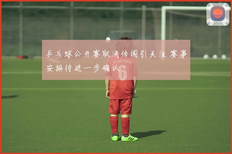 乒乓球公开赛取消传闻引关注 赛事安排待进一步确认