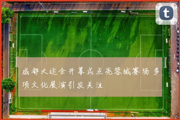 成都大运会开幕式点亮蓉城赛场 多项文化展演引发关注