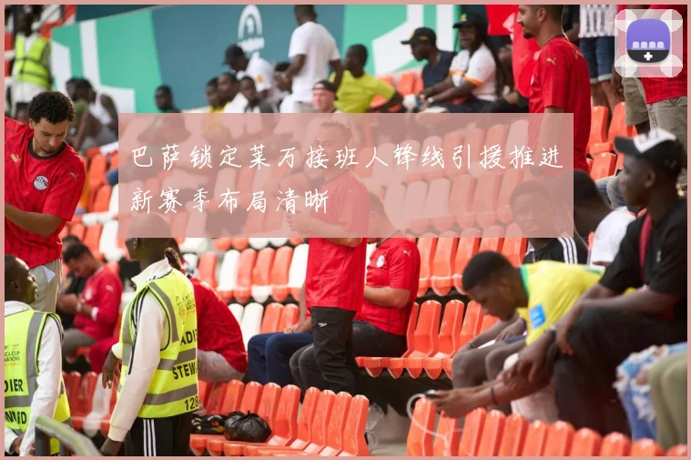 巴萨锁定莱万接班人锋线引援推进新赛季布局清晰
