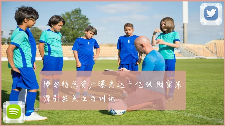 博尔特总资产曝光达十亿级 财富来源引发关注与讨论