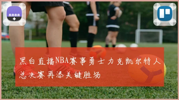 黑白直播NBA赛事勇士力克凯尔特人总决赛再添关键胜场