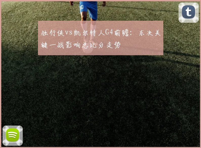 独行侠vs凯尔特人G4前瞻：东决关键一战影响总比分走势