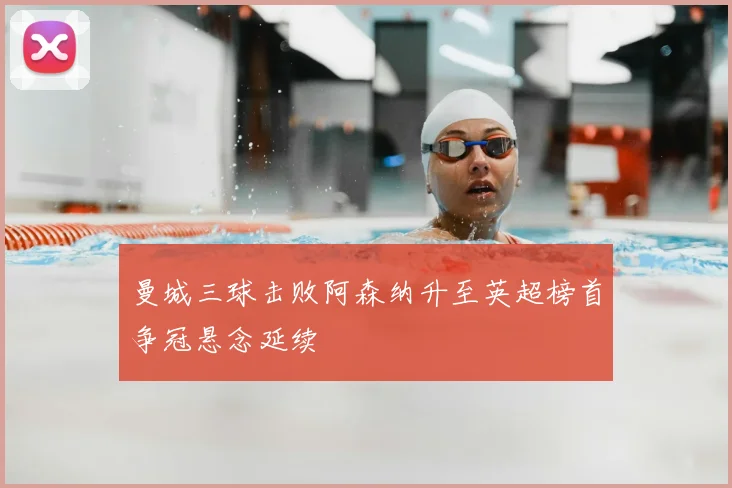 曼城三球击败阿森纳升至英超榜首争冠悬念延续