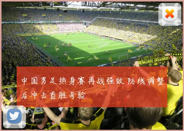 中国男足热身赛再战强敌 防线调整后冲击首胜考验
