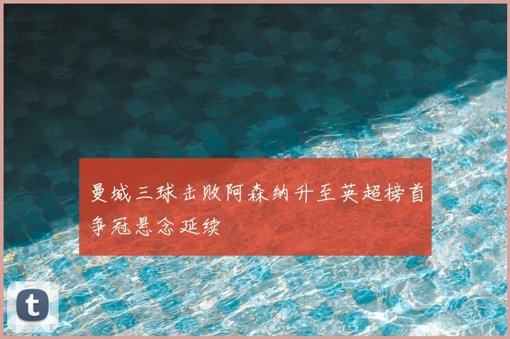 曼城三球击败阿森纳升至英超榜首争冠悬念延续